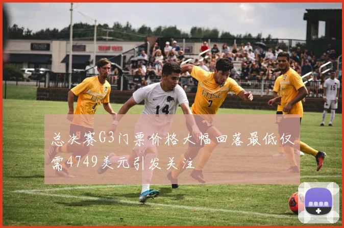 总决赛G3门票价格大幅回落最低仅需4749美元引发关注