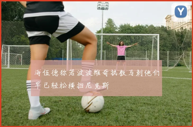 海伍德称若波波维奇执教马刺他们早已轻松横扫尼克斯