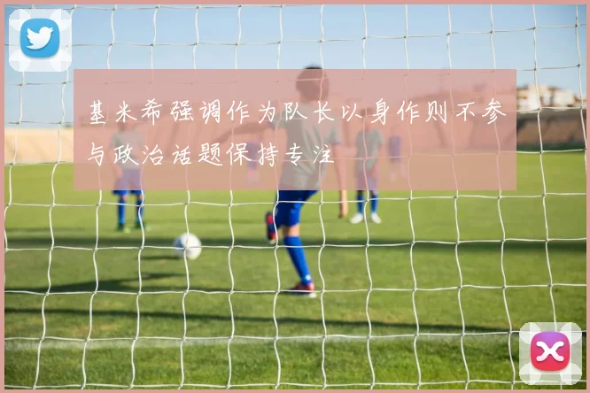 基米希强调作为队长以身作则不参与政治话题保持专注