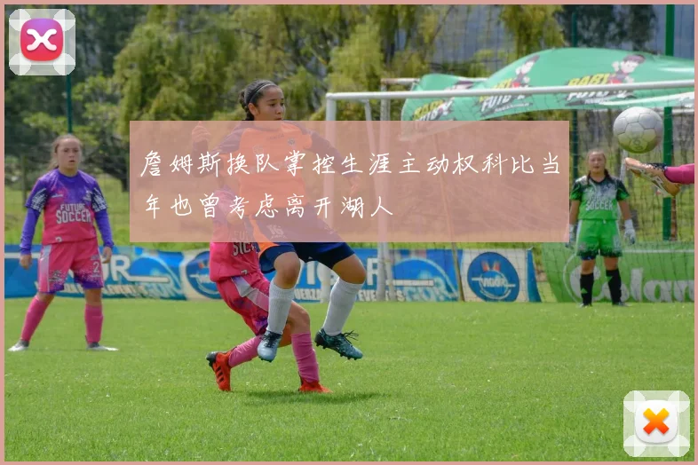 詹姆斯换队掌控生涯主动权科比当年也曾考虑离开湖人