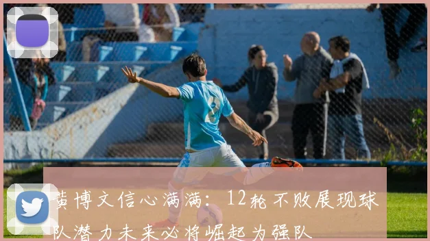 黄博文信心满满：12轮不败展现球队潜力未来必将崛起为强队