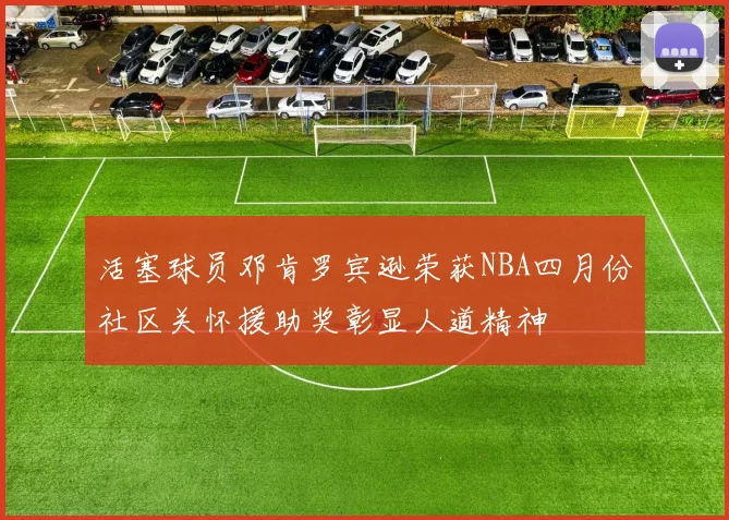 活塞球员邓肯罗宾逊荣获NBA四月份社区关怀援助奖彰显人道精神