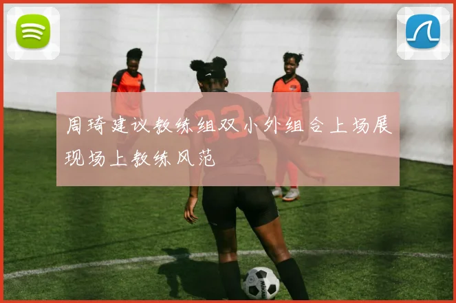 周琦建议教练组双小外组合上场展现场上教练风范