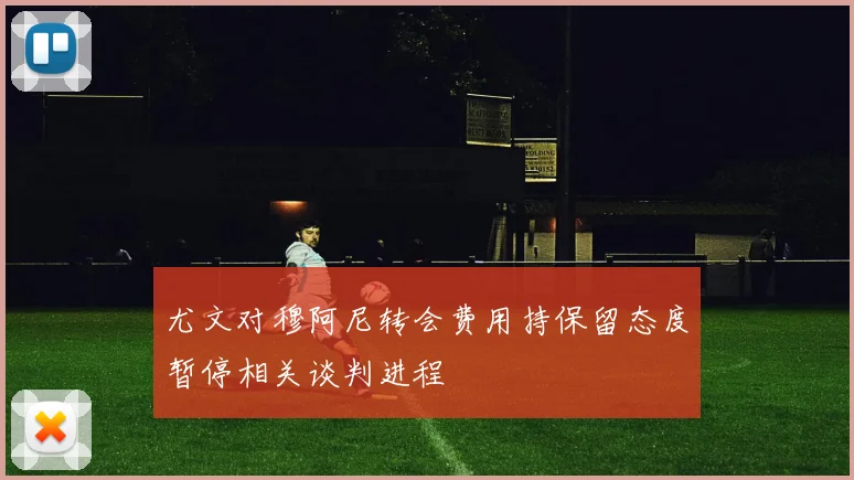 尤文对穆阿尼转会费用持保留态度暂停相关谈判进程