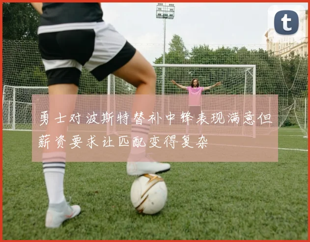 勇士对波斯特替补中锋表现满意但薪资要求让匹配变得复杂