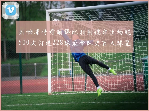 利物浦传奇前锋比利利德尔出场超500次打进228球荣登队史百大球星第11位