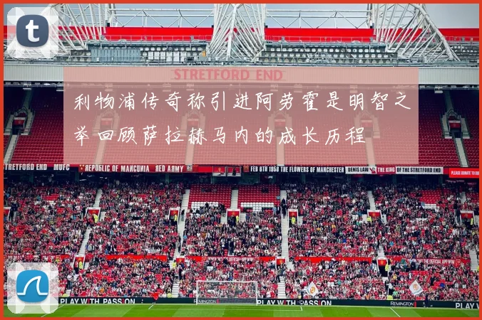 利物浦传奇称引进阿劳霍是明智之举回顾萨拉赫马内的成长历程