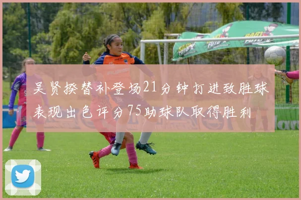 吴贤揆替补登场21分钟打进致胜球表现出色评分75助球队取得胜利