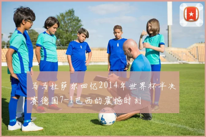 马马杜萨尔回忆2014年世界杯半决赛德国7-1巴西的震撼时刻