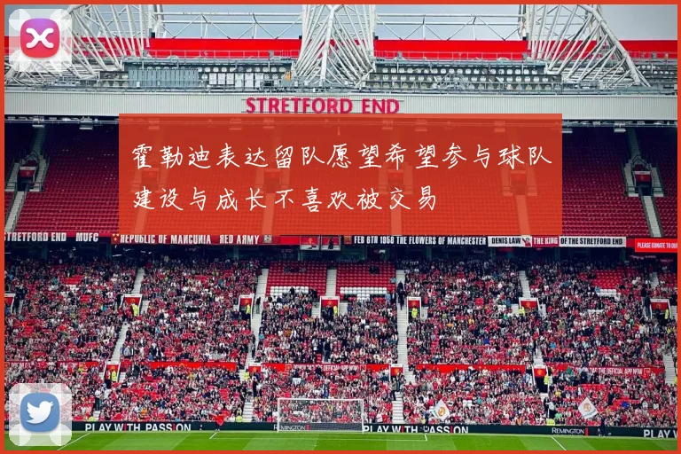 霍勒迪表达留队愿望希望参与球队建设与成长不喜欢被交易