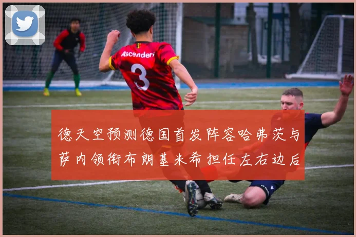 德天空预测德国首发阵容哈弗茨与萨内领衔布朗基米希担任左右边后卫
