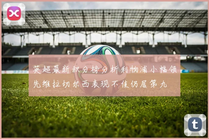 英超最新积分榜分析利物浦小幅领先维拉切尔西表现不佳仍居第九