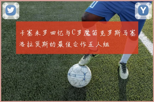 卡塞米罗回忆与C罗魔笛克罗斯马塞洛拉莫斯的最佳合作五人组