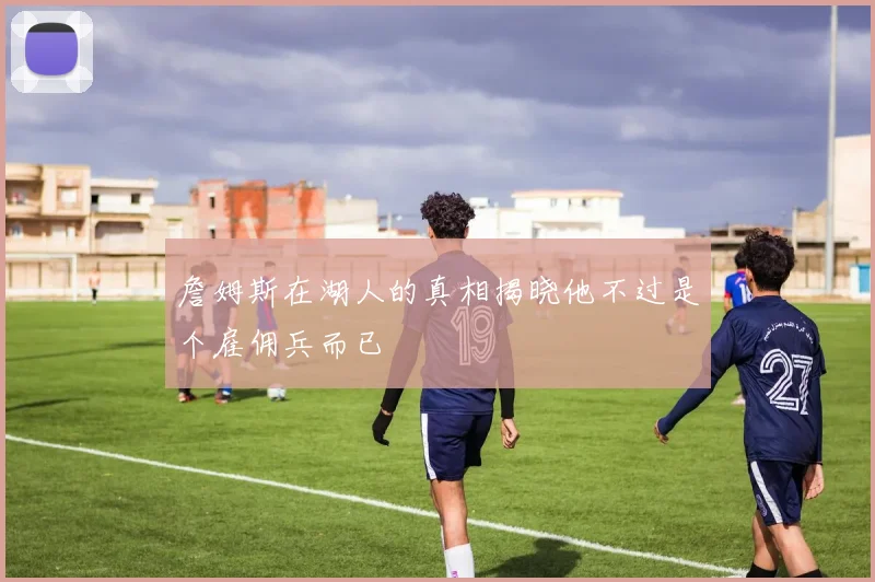 詹姆斯在湖人的真相揭晓他不过是个雇佣兵而已